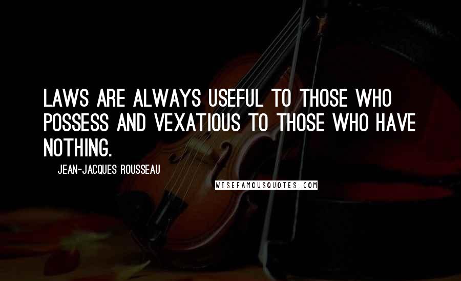 Jean-Jacques Rousseau Quotes: Laws are always useful to those who possess and vexatious to those who have nothing.