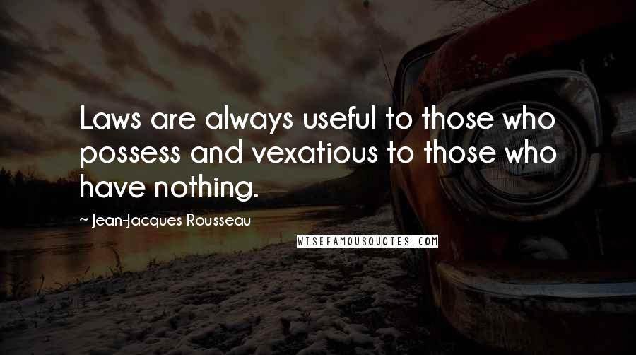 Jean-Jacques Rousseau Quotes: Laws are always useful to those who possess and vexatious to those who have nothing.