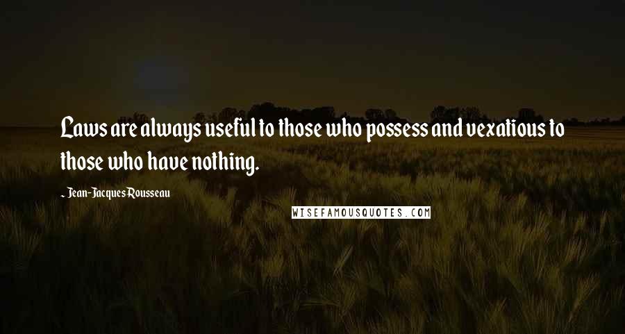 Jean-Jacques Rousseau Quotes: Laws are always useful to those who possess and vexatious to those who have nothing.