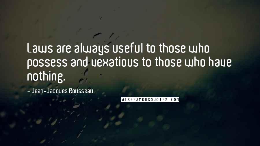 Jean-Jacques Rousseau Quotes: Laws are always useful to those who possess and vexatious to those who have nothing.
