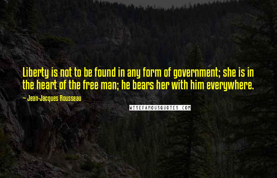 Jean-Jacques Rousseau Quotes: Liberty is not to be found in any form of government; she is in the heart of the free man; he bears her with him everywhere.