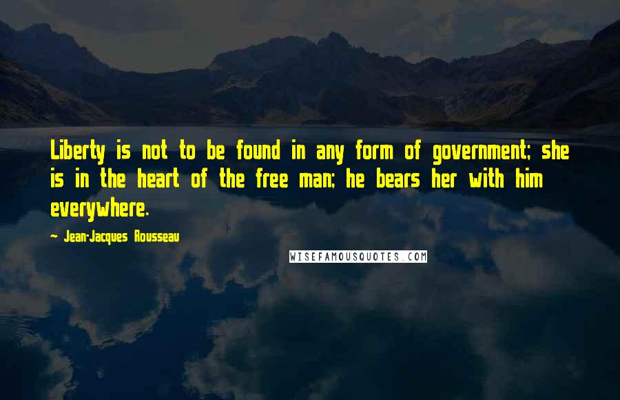 Jean-Jacques Rousseau Quotes: Liberty is not to be found in any form of government; she is in the heart of the free man; he bears her with him everywhere.