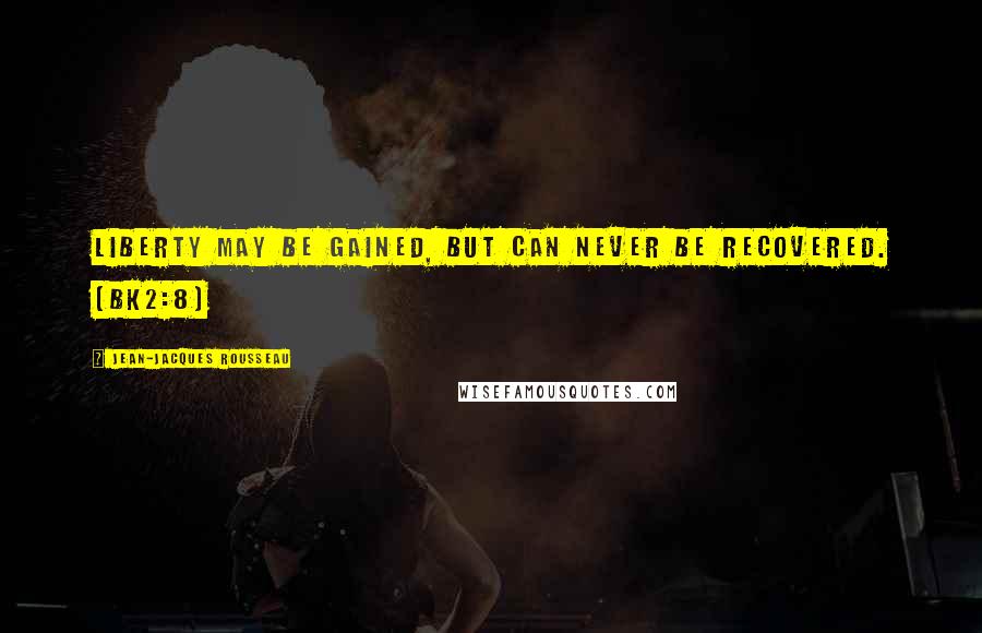 Jean-Jacques Rousseau Quotes: Liberty may be gained, but can never be recovered. (Bk2:8)