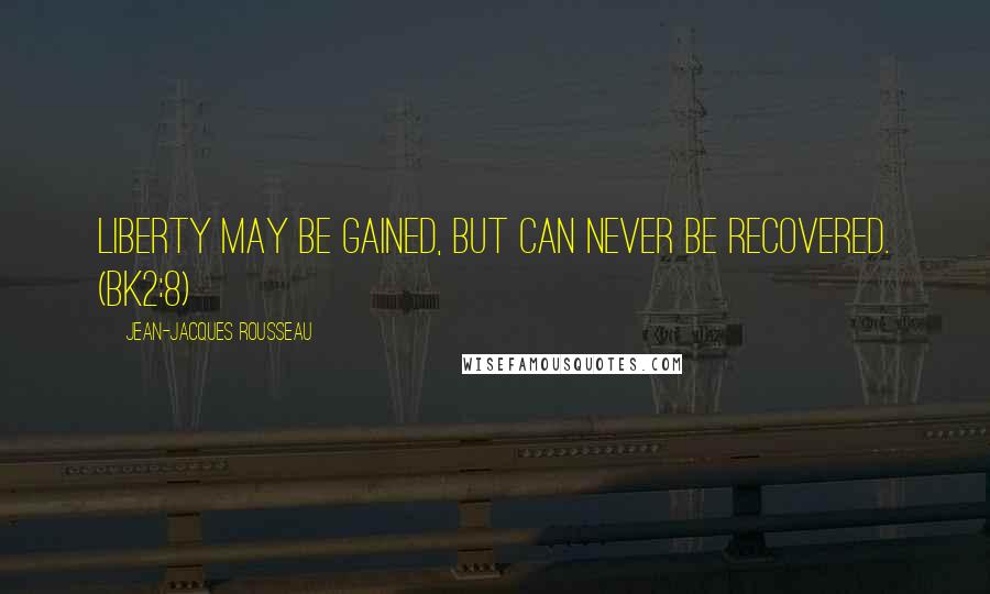 Jean-Jacques Rousseau Quotes: Liberty may be gained, but can never be recovered. (Bk2:8)