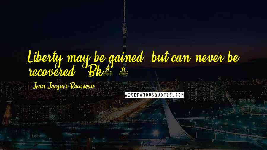 Jean-Jacques Rousseau Quotes: Liberty may be gained, but can never be recovered. (Bk2:8)