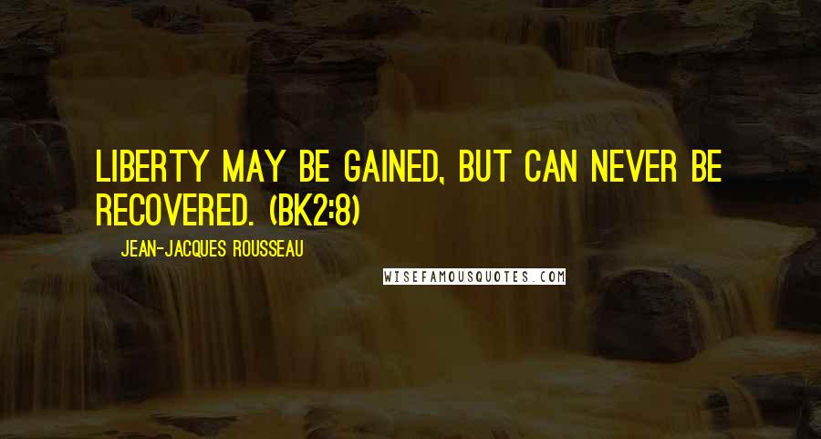 Jean-Jacques Rousseau Quotes: Liberty may be gained, but can never be recovered. (Bk2:8)