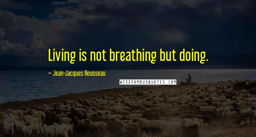 Jean-Jacques Rousseau Quotes: Living is not breathing but doing.