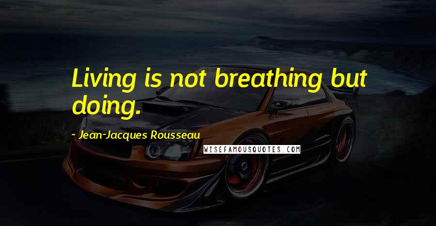 Jean-Jacques Rousseau Quotes: Living is not breathing but doing.