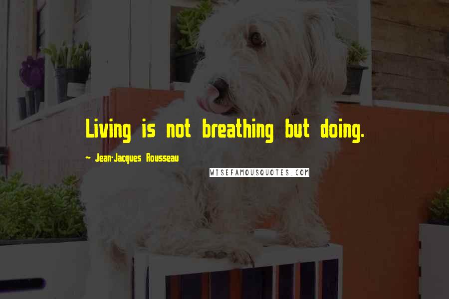 Jean-Jacques Rousseau Quotes: Living is not breathing but doing.