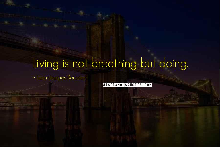 Jean-Jacques Rousseau Quotes: Living is not breathing but doing.