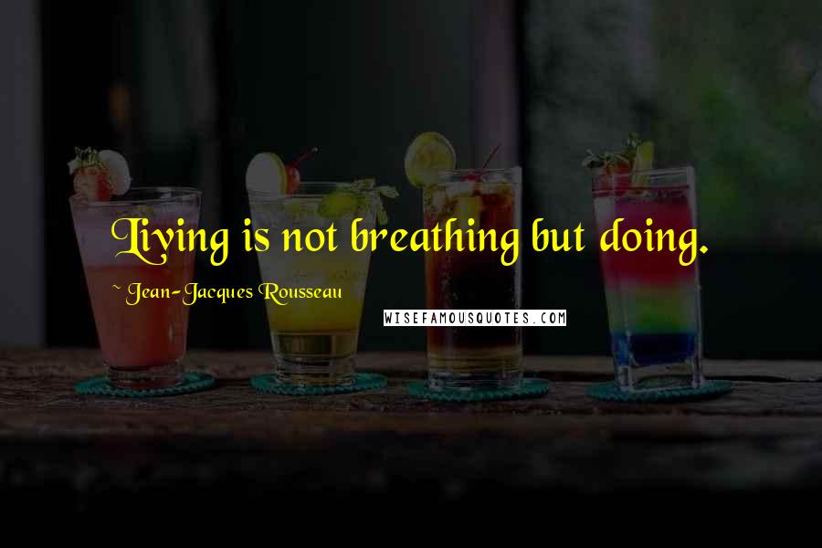 Jean-Jacques Rousseau Quotes: Living is not breathing but doing.