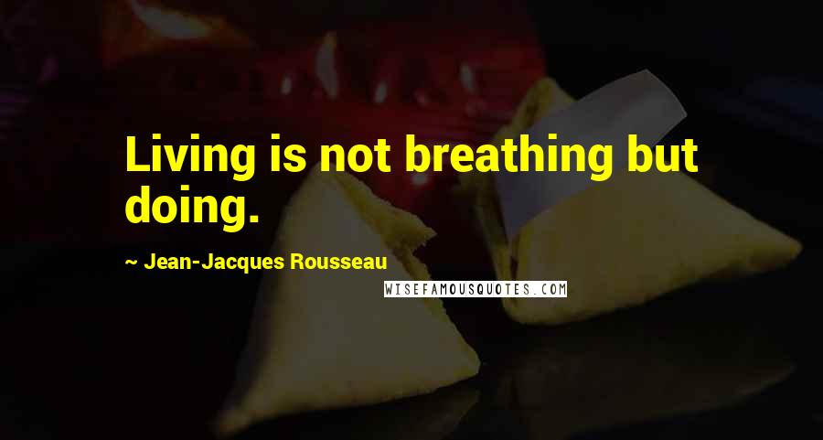 Jean-Jacques Rousseau Quotes: Living is not breathing but doing.