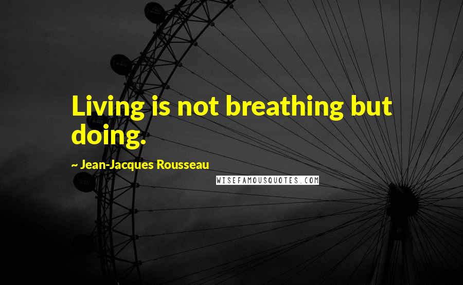 Jean-Jacques Rousseau Quotes: Living is not breathing but doing.