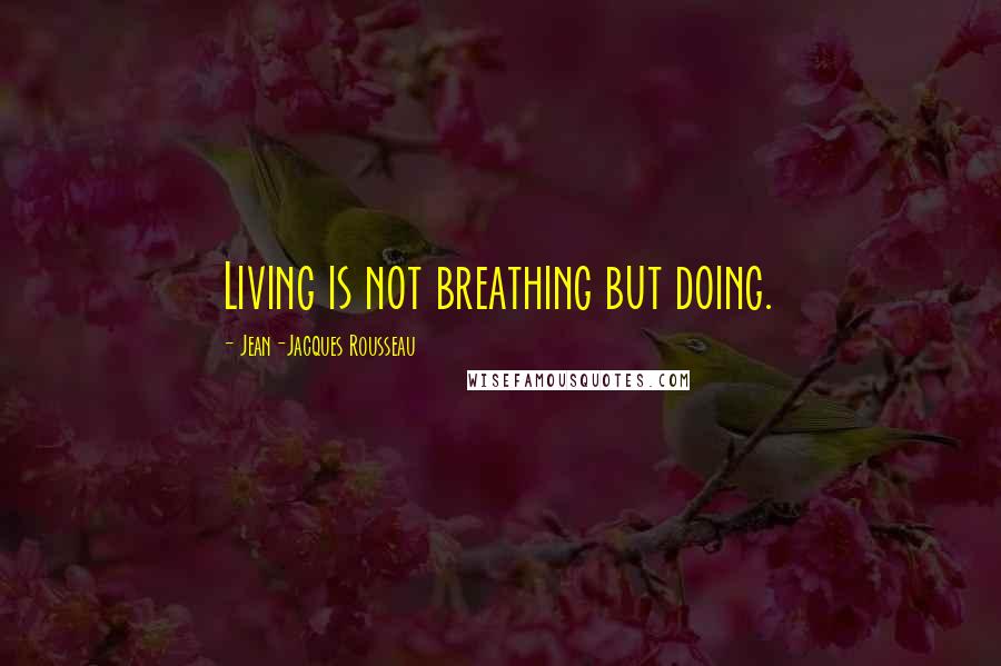 Jean-Jacques Rousseau Quotes: Living is not breathing but doing.