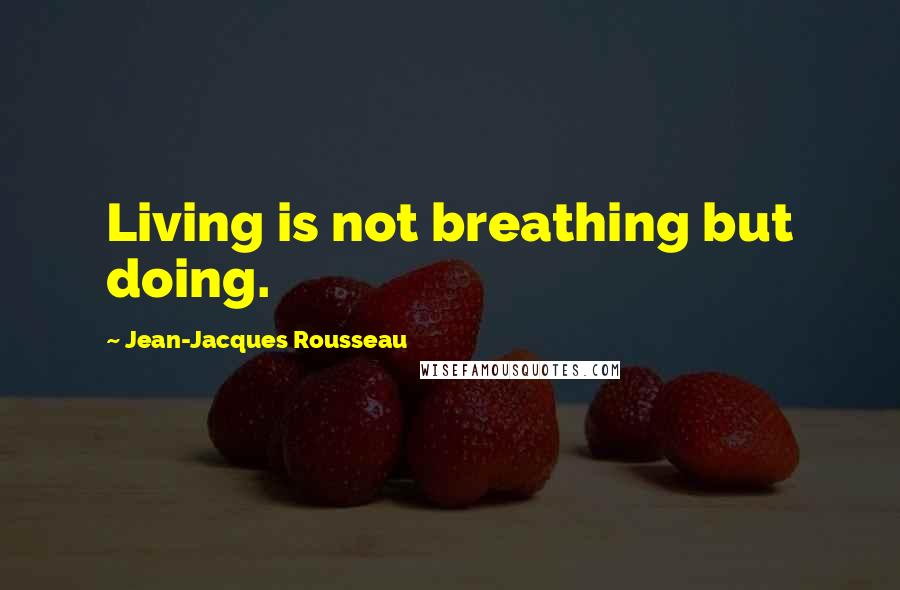 Jean-Jacques Rousseau Quotes: Living is not breathing but doing.