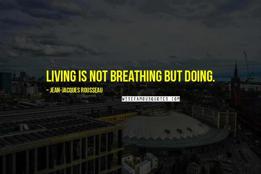 Jean-Jacques Rousseau Quotes: Living is not breathing but doing.