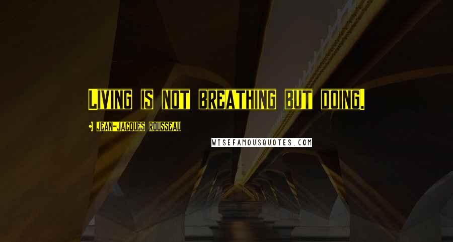 Jean-Jacques Rousseau Quotes: Living is not breathing but doing.