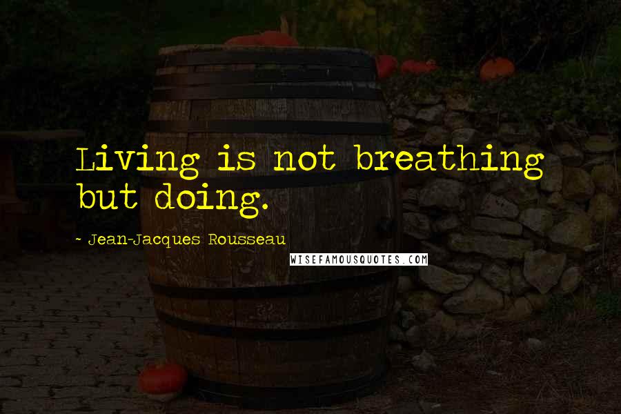Jean-Jacques Rousseau Quotes: Living is not breathing but doing.