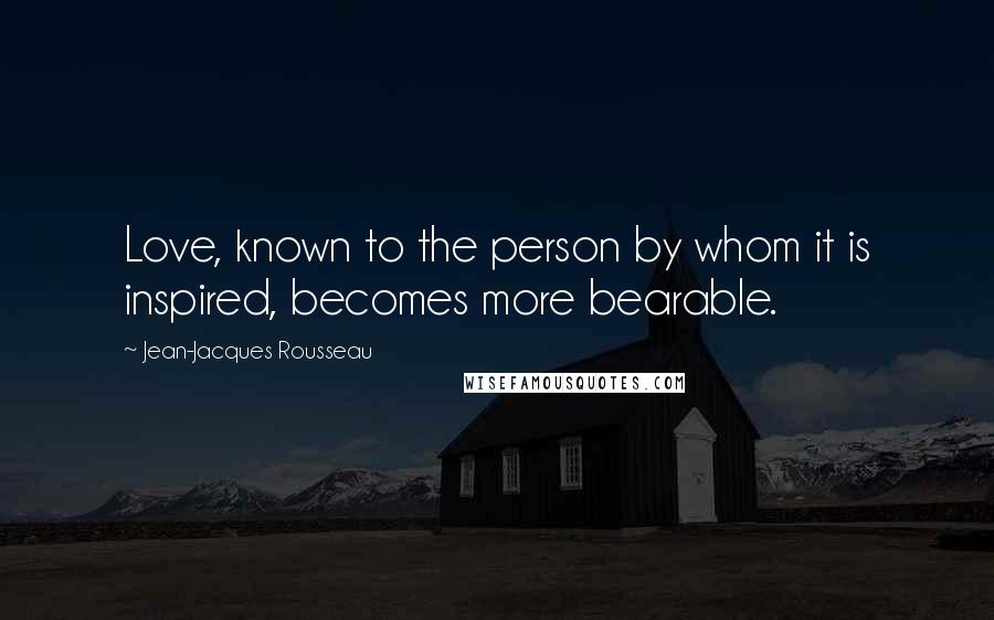 Jean-Jacques Rousseau Quotes: Love, known to the person by whom it is inspired, becomes more bearable.