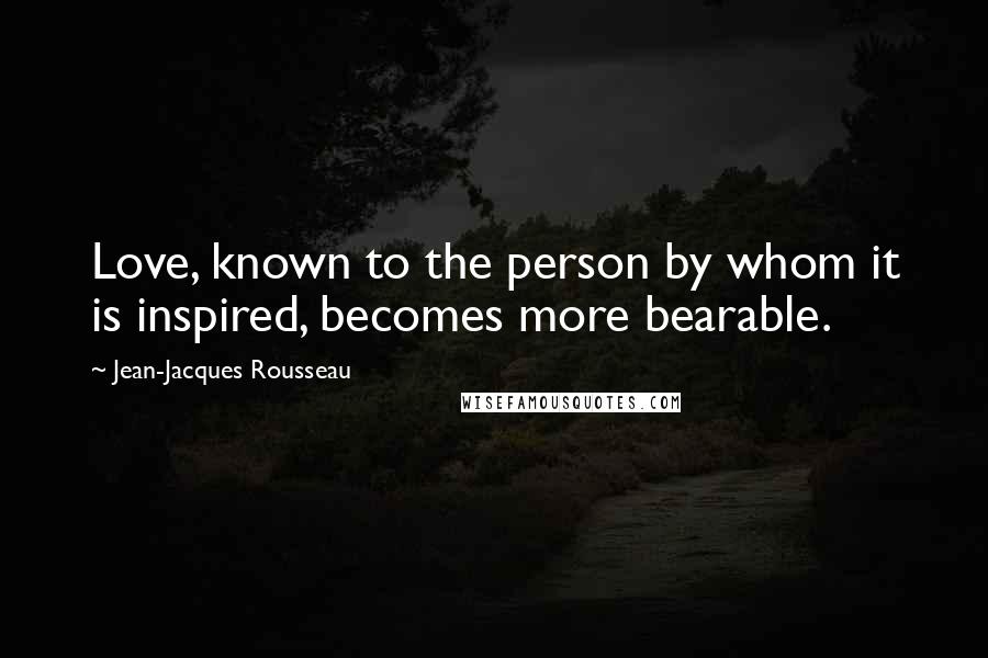 Jean-Jacques Rousseau Quotes: Love, known to the person by whom it is inspired, becomes more bearable.