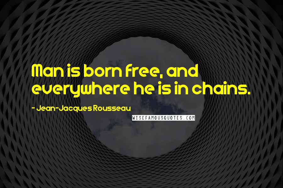 Jean-Jacques Rousseau Quotes: Man is born free, and everywhere he is in chains.