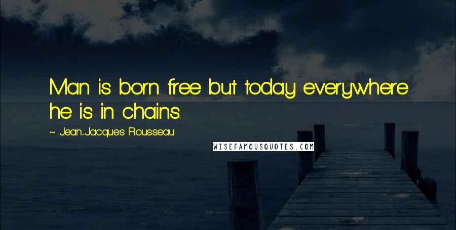 Jean-Jacques Rousseau Quotes: Man is born free but today everywhere he is in chains.