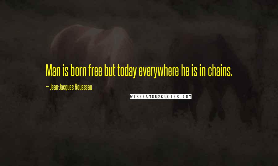 Jean-Jacques Rousseau Quotes: Man is born free but today everywhere he is in chains.