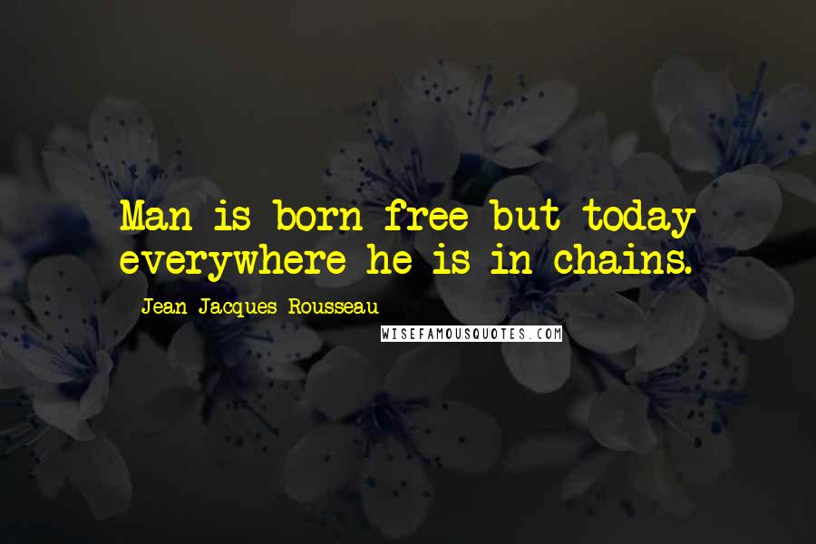 Jean-Jacques Rousseau Quotes: Man is born free but today everywhere he is in chains.