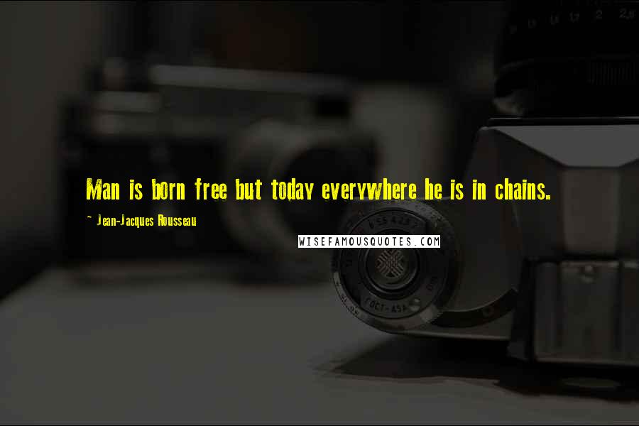 Jean-Jacques Rousseau Quotes: Man is born free but today everywhere he is in chains.