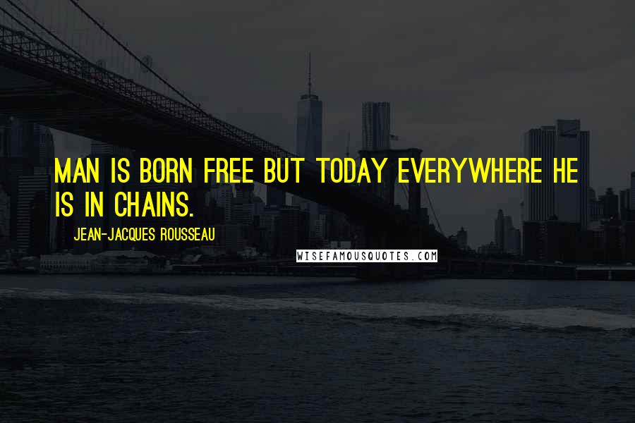 Jean-Jacques Rousseau Quotes: Man is born free but today everywhere he is in chains.