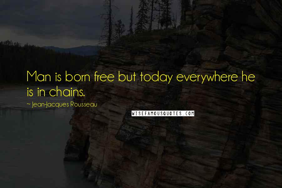 Jean-Jacques Rousseau Quotes: Man is born free but today everywhere he is in chains.