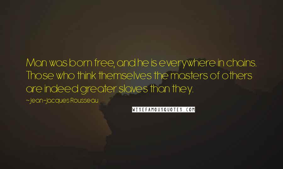 Jean-Jacques Rousseau Quotes: Man was born free, and he is everywhere in chains. Those who think themselves the masters of others are indeed greater slaves than they.