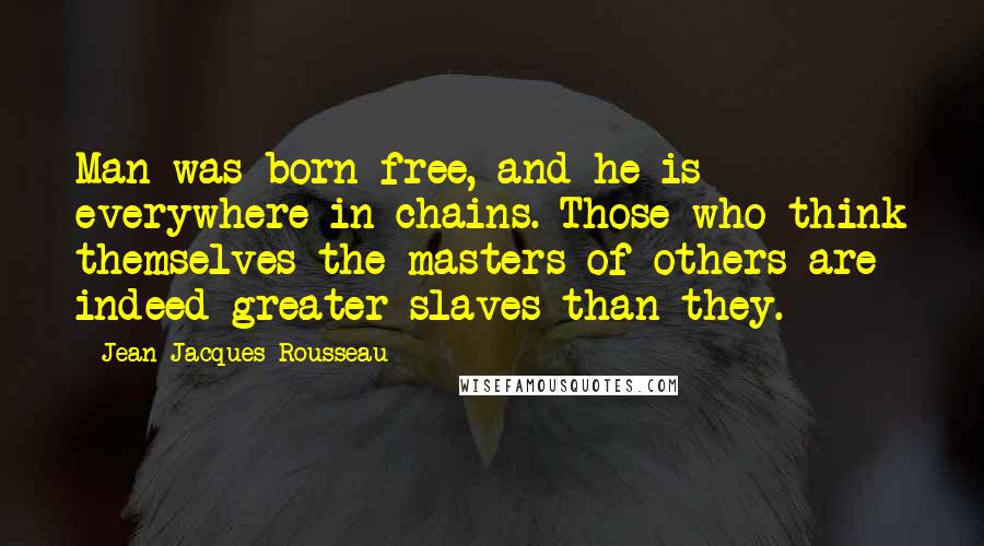 Jean-Jacques Rousseau Quotes: Man was born free, and he is everywhere in chains. Those who think themselves the masters of others are indeed greater slaves than they.