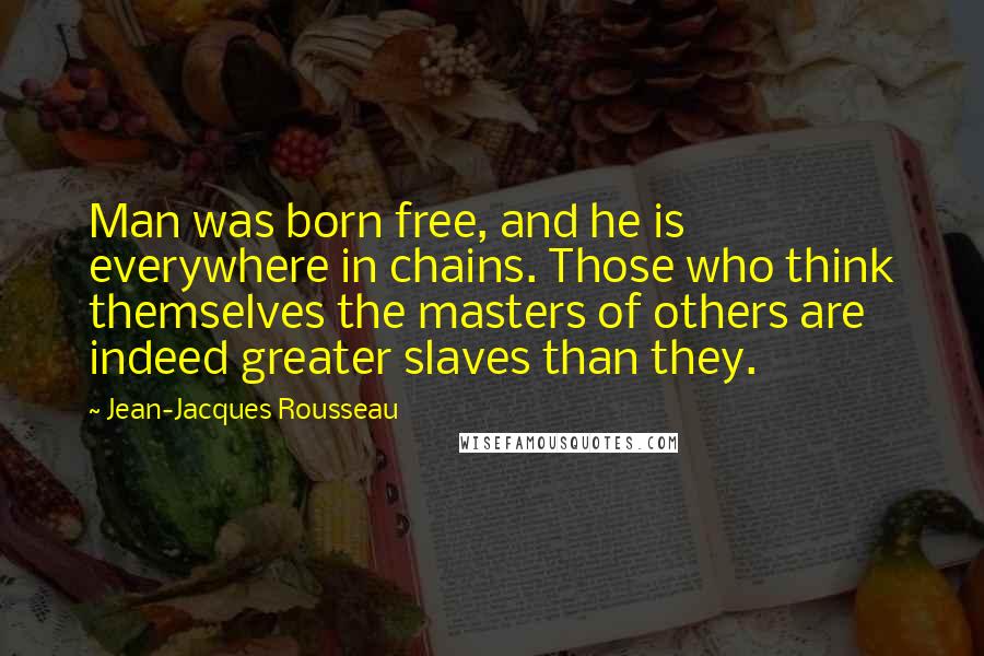 Jean-Jacques Rousseau Quotes: Man was born free, and he is everywhere in chains. Those who think themselves the masters of others are indeed greater slaves than they.