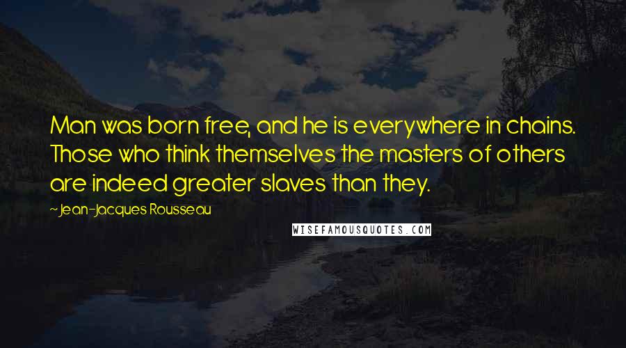 Jean-Jacques Rousseau Quotes: Man was born free, and he is everywhere in chains. Those who think themselves the masters of others are indeed greater slaves than they.