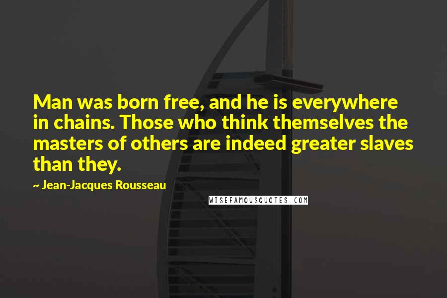 Jean-Jacques Rousseau Quotes: Man was born free, and he is everywhere in chains. Those who think themselves the masters of others are indeed greater slaves than they.