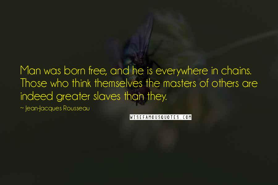 Jean-Jacques Rousseau Quotes: Man was born free, and he is everywhere in chains. Those who think themselves the masters of others are indeed greater slaves than they.