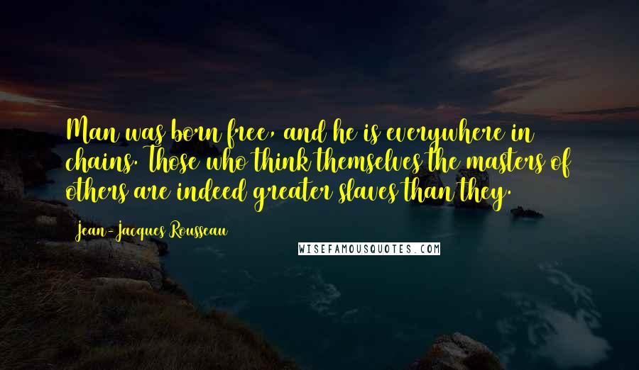 Jean-Jacques Rousseau Quotes: Man was born free, and he is everywhere in chains. Those who think themselves the masters of others are indeed greater slaves than they.