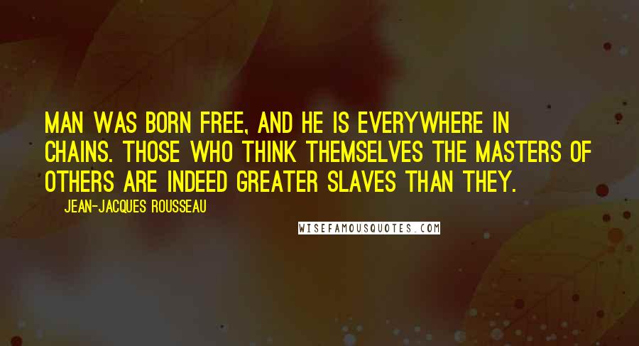 Jean-Jacques Rousseau Quotes: Man was born free, and he is everywhere in chains. Those who think themselves the masters of others are indeed greater slaves than they.