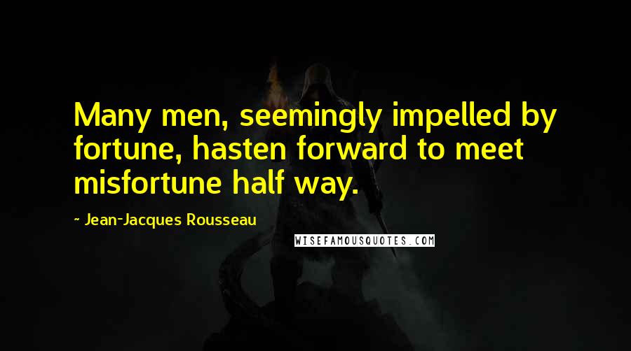 Jean-Jacques Rousseau Quotes: Many men, seemingly impelled by fortune, hasten forward to meet misfortune half way.
