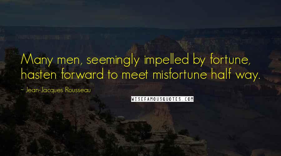 Jean-Jacques Rousseau Quotes: Many men, seemingly impelled by fortune, hasten forward to meet misfortune half way.