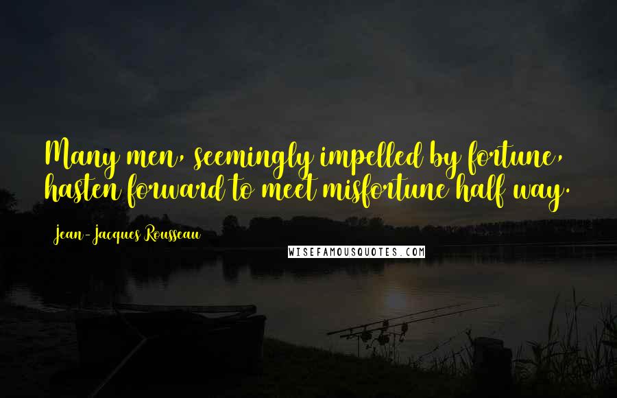 Jean-Jacques Rousseau Quotes: Many men, seemingly impelled by fortune, hasten forward to meet misfortune half way.