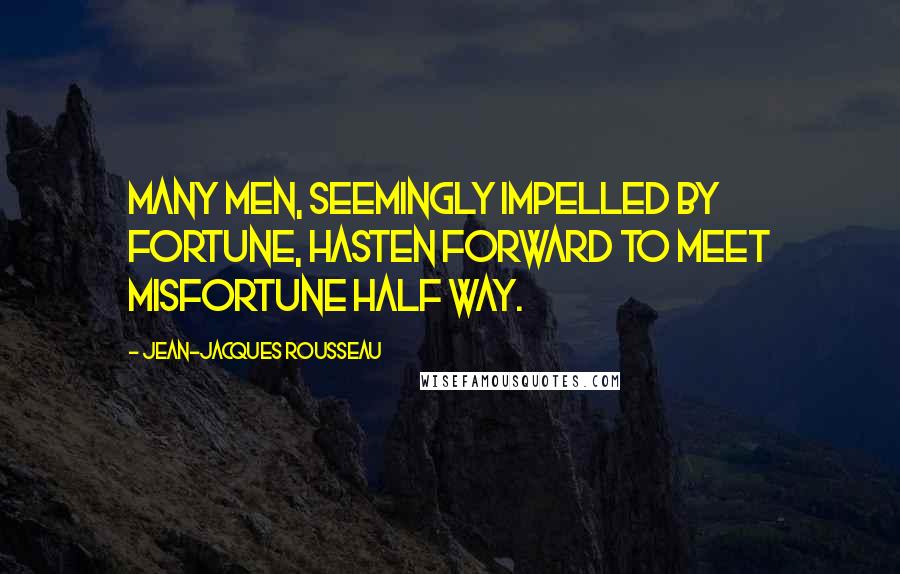 Jean-Jacques Rousseau Quotes: Many men, seemingly impelled by fortune, hasten forward to meet misfortune half way.