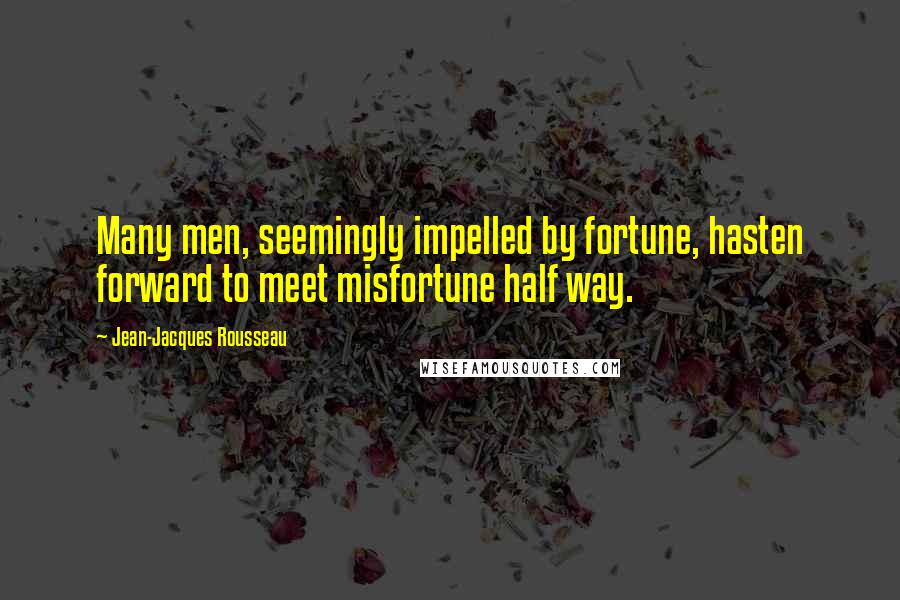 Jean-Jacques Rousseau Quotes: Many men, seemingly impelled by fortune, hasten forward to meet misfortune half way.