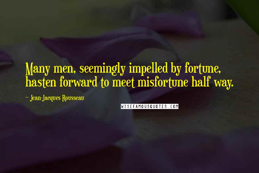 Jean-Jacques Rousseau Quotes: Many men, seemingly impelled by fortune, hasten forward to meet misfortune half way.