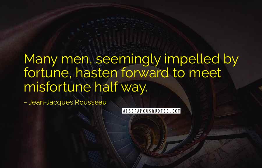 Jean-Jacques Rousseau Quotes: Many men, seemingly impelled by fortune, hasten forward to meet misfortune half way.