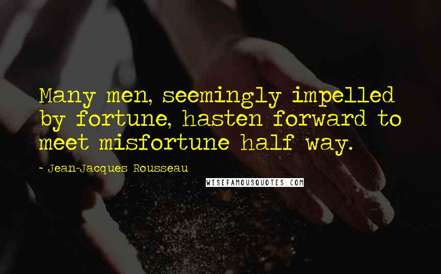 Jean-Jacques Rousseau Quotes: Many men, seemingly impelled by fortune, hasten forward to meet misfortune half way.