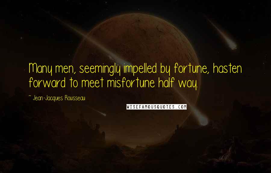 Jean-Jacques Rousseau Quotes: Many men, seemingly impelled by fortune, hasten forward to meet misfortune half way.