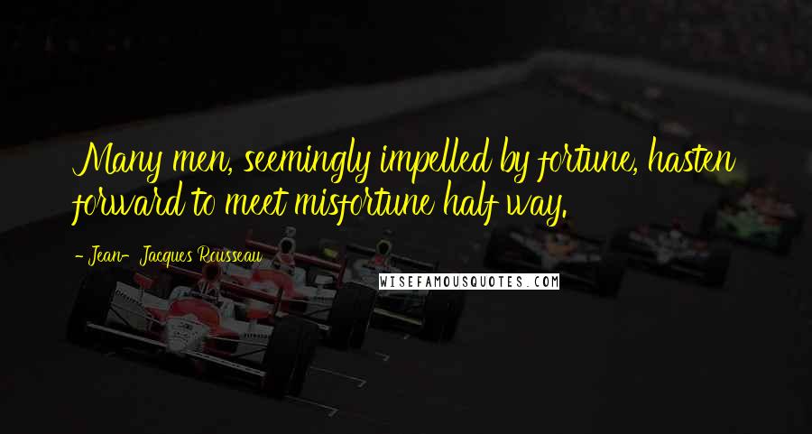 Jean-Jacques Rousseau Quotes: Many men, seemingly impelled by fortune, hasten forward to meet misfortune half way.