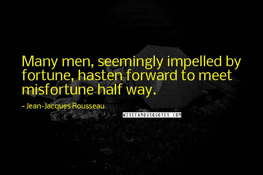 Jean-Jacques Rousseau Quotes: Many men, seemingly impelled by fortune, hasten forward to meet misfortune half way.